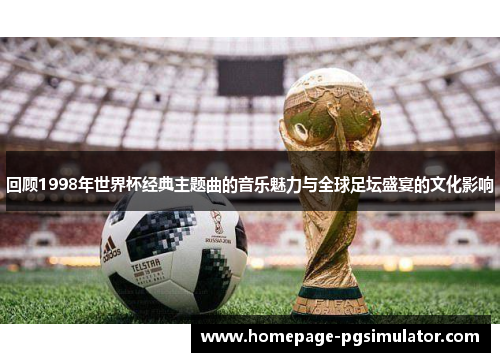 回顾1998年世界杯经典主题曲的音乐魅力与全球足坛盛宴的文化影响
