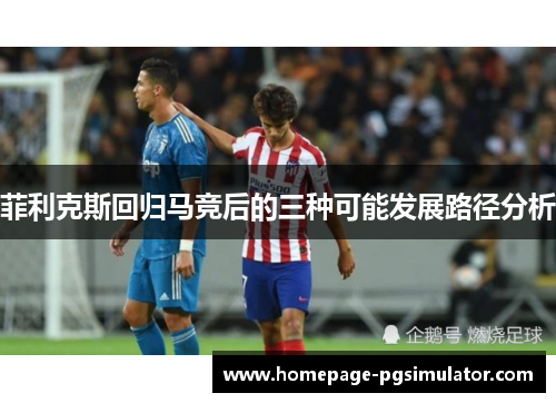 菲利克斯回归马竞后的三种可能发展路径分析 菲利克斯回归马竞后的三种可能发展路径分析