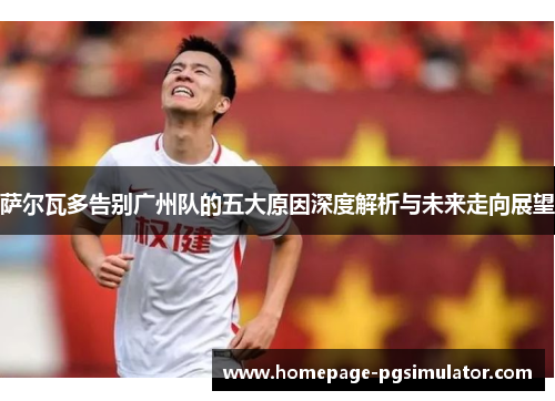 萨尔瓦多告别广州队的五大原因深度解析与未来走向展望 萨尔瓦多告别广州队的五大原因深度解析与未来走向展望