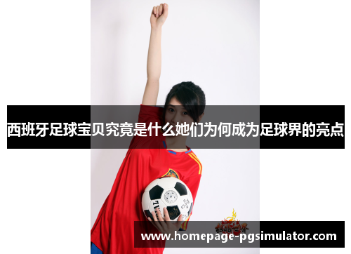 西班牙足球宝贝究竟是什么她们为何成为足球界的亮点 西班牙足球宝贝究竟是什么她们为何成为足球界的亮点