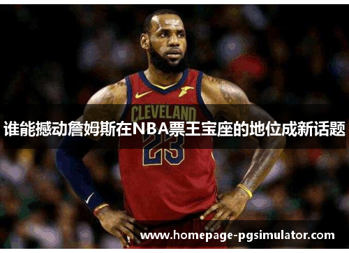 谁能撼动詹姆斯在NBA票王宝座的地位成新话题 谁能撼动詹姆斯在NBA票王宝座的地位成新话题