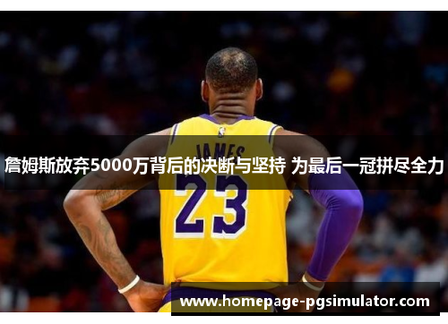 詹姆斯放弃5000万背后的决断与坚持 为最后一冠拼尽全力 詹姆斯放弃5000万背后的决断与坚持 为最后一冠拼尽全力