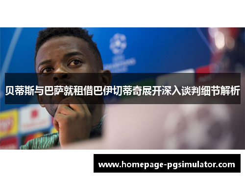 贝蒂斯与巴萨就租借巴伊切蒂奇展开深入谈判细节解析 贝蒂斯与巴萨就租借巴伊切蒂奇展开深入谈判细节解析
