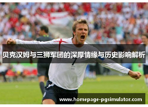贝克汉姆与三狮军团的深厚情缘与历史影响解析