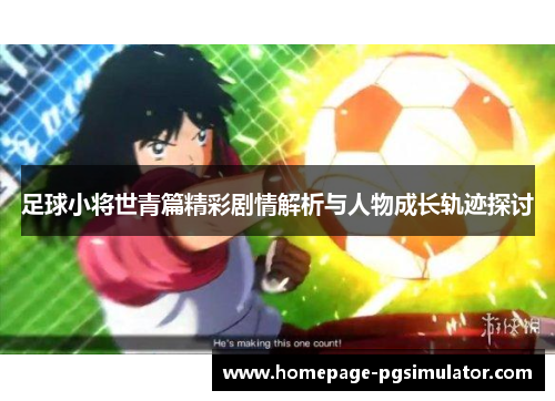 足球小将世青篇精彩剧情解析与人物成长轨迹探讨 足球小将世青篇精彩剧情解析与人物成长轨迹探讨