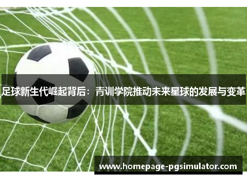 足球新生代崛起背后:青训学院推动未来星球的发展与变革 足球新生代崛起背后:青训学院推动未来星球的发展与变革