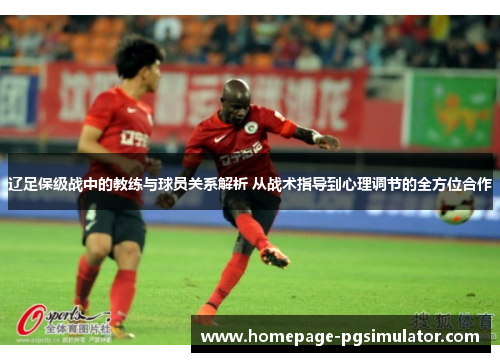 辽足保级战中的教练与球员关系解析 从战术指导到心理调节的全方位合作 辽足保级战中的教练与球员关系解析 从战术指导到心理调节的全方位合作