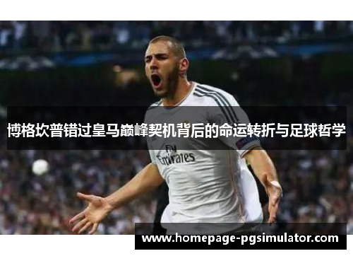 博格坎普错过皇马巅峰契机背后的命运转折与足球哲学 博格坎普错过皇马巅峰契机背后的命运转折与足球哲学