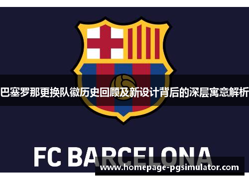 巴塞罗那更换队徽历史回顾及新设计背后的深层寓意解析 巴塞罗那更换队徽历史回顾及新设计背后的深层寓意解析