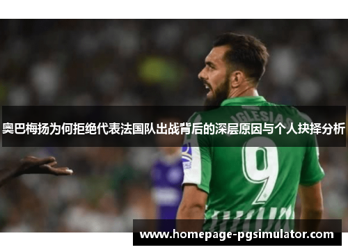 奥巴梅扬为何拒绝代表法国队出战背后的深层原因与个人抉择分析