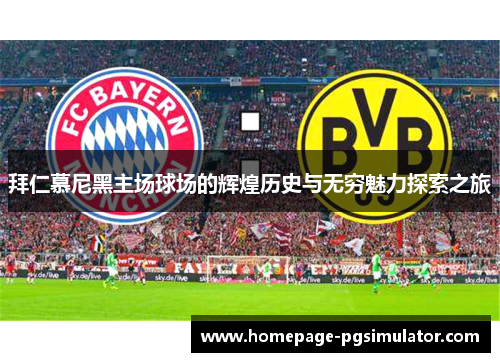 拜仁慕尼黑主场球场的辉煌历史与无穷魅力探索之旅 拜仁慕尼黑主场球场的辉煌历史与无穷魅力探索之旅