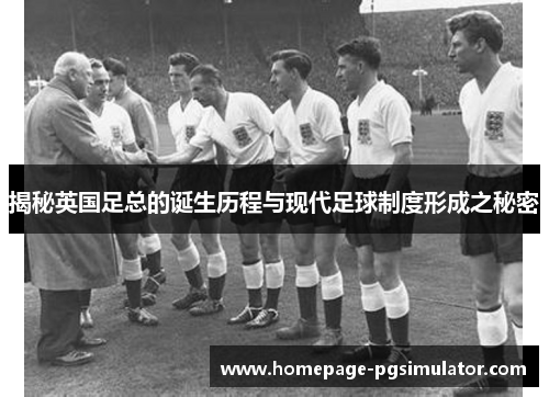 揭秘英国足总的诞生历程与现代足球制度形成之秘密 揭秘英国足总的诞生历程与现代足球制度形成之秘密