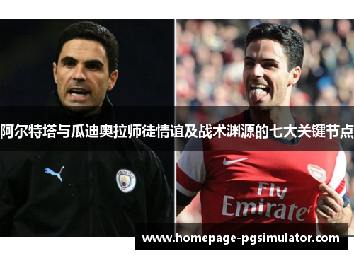 阿尔特塔与瓜迪奥拉师徒情谊及战术渊源的七大关键节点