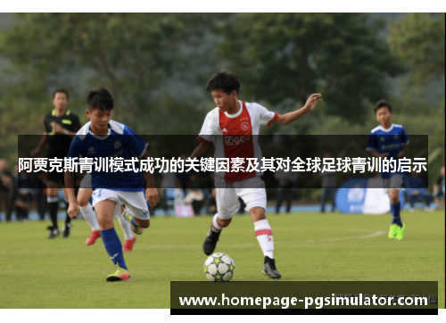 阿贾克斯青训模式成功的关键因素及其对全球足球青训的启示 阿贾克斯青训模式成功的关键因素及其对全球足球青训的启示