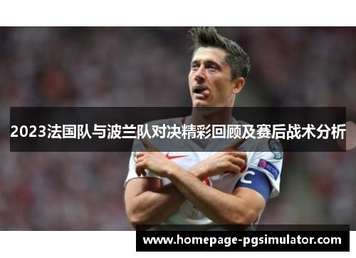 2023法国队与波兰队对决精彩回顾及赛后战术分析 2023法国队与波兰队对决精彩回顾及赛后战术分析