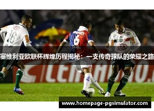塞维利亚欧联杯辉煌历程揭秘:一支传奇球队的荣耀之路 塞维利亚欧联杯辉煌历程揭秘:一支传奇球队的荣耀之路