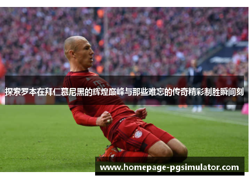 探索罗本在拜仁慕尼黑的辉煌巅峰与那些难忘的传奇精彩制胜瞬间刻 探索罗本在拜仁慕尼黑的辉煌巅峰与那些难忘的传奇精彩制胜瞬间刻