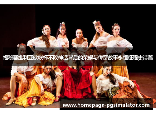 揭秘塞维利亚欧联杯不败神话背后的荣耀与传奇故事永恒征程史诗篇 揭秘塞维利亚欧联杯不败神话背后的荣耀与传奇故事永恒征程史诗篇