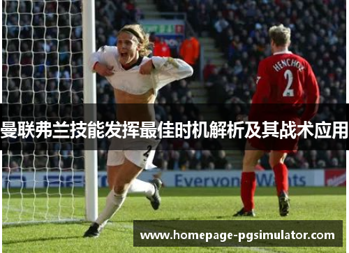 曼联弗兰技能发挥最佳时机解析及其战术应用 曼联弗兰技能发挥最佳时机解析及其战术应用