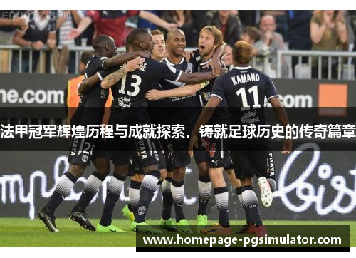 法甲冠军辉煌历程与成就探索,铸就足球历史的传奇篇章 法甲冠军辉煌历程与成就探索,铸就足球历史的传奇篇章