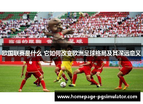 欧国联赛是什么 它如何改变欧洲足球格局及其深远意义 欧国联赛是什么 它如何改变欧洲足球格局及其深远意义