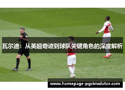 瓦尔迪:从英超奇迹到球队关键角色的深度解析 瓦尔迪:从英超奇迹到球队关键角色的深度解析