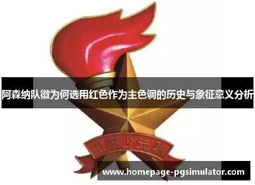阿森纳队徽为何选用红色作为主色调的历史与象征意义分析 阿森纳队徽为何选用红色作为主色调的历史与象征意义分析