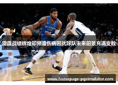 雷霆战绩辉煌却频遭伤病困扰球队未来前景充满变数 雷霆战绩辉煌却频遭伤病困扰球队未来前景充满变数