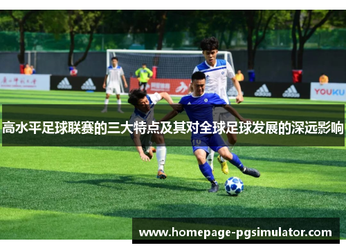 高水平足球联赛的三大特点及其对全球足球发展的深远影响 高水平足球联赛的三大特点及其对全球足球发展的深远影响