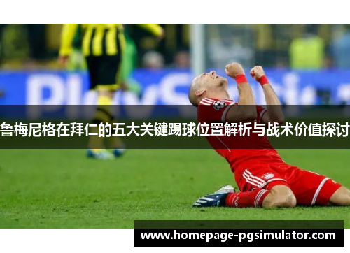 鲁梅尼格在拜仁的五大关键踢球位置解析与战术价值探讨 鲁梅尼格在拜仁的五大关键踢球位置解析与战术价值探讨
