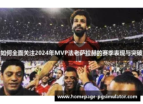 如何全面关注2024年MVP法老萨拉赫的赛季表现与突破 如何全面关注2024年MVP法老萨拉赫的赛季表现与突破
