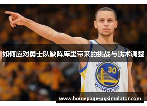 如何应对勇士队缺阵库里带来的挑战与战术调整 如何应对勇士队缺阵库里带来的挑战与战术调整