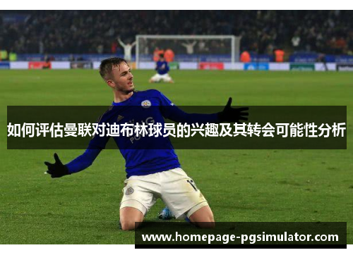 如何评估曼联对迪布林球员的兴趣及其转会可能性分析