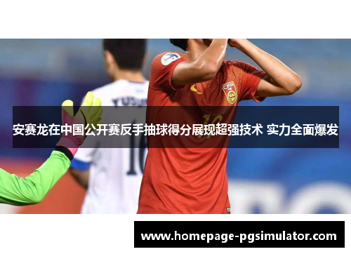 安赛龙在中国公开赛反手抽球得分展现超强技术 实力全面爆发