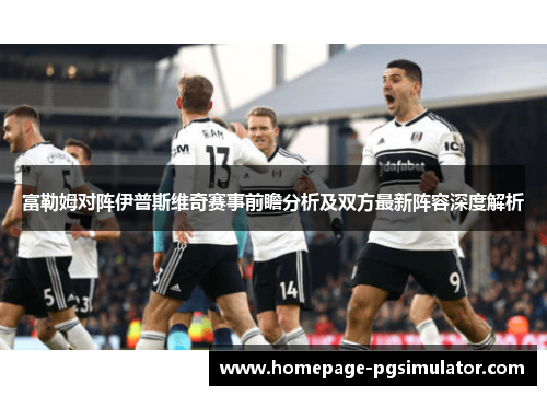 富勒姆对阵伊普斯维奇赛事前瞻分析及双方最新阵容深度解析 富勒姆对阵伊普斯维奇赛事前瞻分析及双方最新阵容深度解析