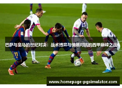 巴萨与皇马的世纪对决：战术博弈与情感对抗的西甲巅峰之战