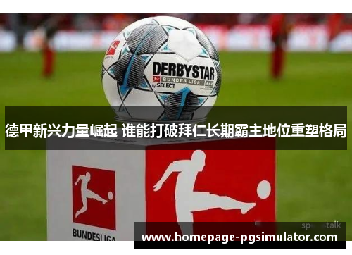德甲新兴力量崛起 谁能打破拜仁长期霸主地位重塑格局