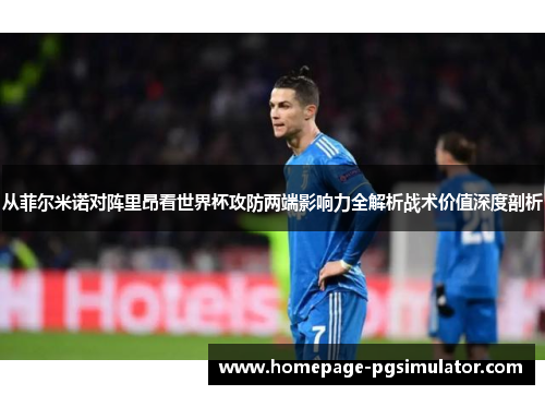 从菲尔米诺对阵里昂看世界杯攻防两端影响力全解析战术价值深度剖析