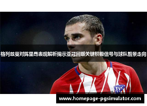 格列兹曼对阵里昂表现解析揭示亚冠回暖关键积极信号与球队前景走向 格列兹曼对阵里昂表现解析揭示亚冠回暖关键积极信号与球队前景走向