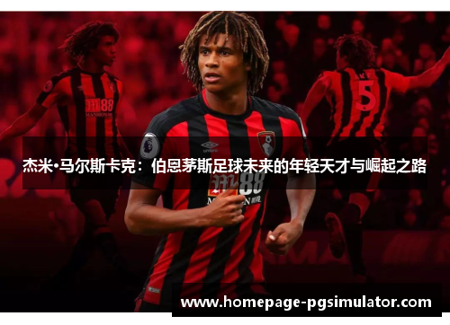 杰米·马尔斯卡克:伯恩茅斯足球未来的年轻天才与崛起之路 杰米·马尔斯卡克:伯恩茅斯足球未来的年轻天才与崛起之路