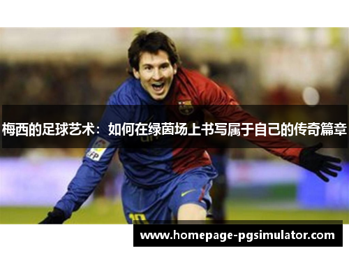 梅西的足球艺术：如何在绿茵场上书写属于自己的传奇篇章