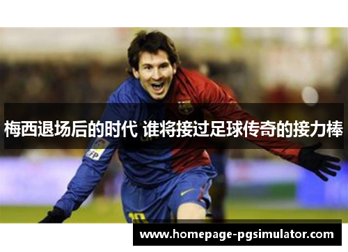 梅西退场后的时代 谁将接过足球传奇的接力棒