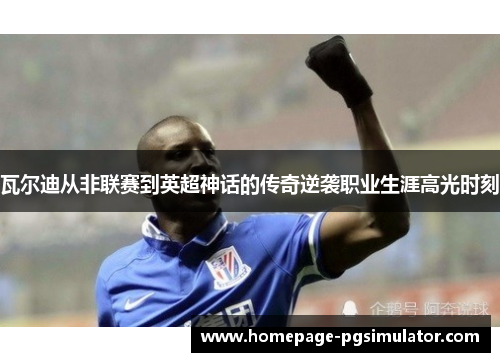 瓦尔迪从非联赛到英超神话的传奇逆袭职业生涯高光时刻