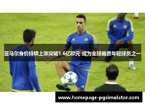亚马尔身价持续上涨突破1.6亿欧元 成为全球最贵年轻球员之一 亚马尔身价持续上涨突破1.6亿欧元 成为全球最贵年轻球员之一