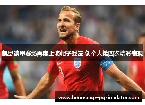 凯恩德甲赛场再度上演帽子戏法 创个人第四次精彩表现 凯恩德甲赛场再度上演帽子戏法 创个人第四次精彩表现