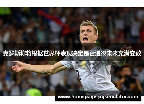 克罗斯称将根据世界杯表现决定是否退役未来充满变数 克罗斯称将根据世界杯表现决定是否退役未来充满变数