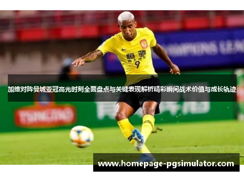 加维对阵曼城亚冠高光时刻全面盘点与关键表现解析精彩瞬间战术价值与成长轨迹