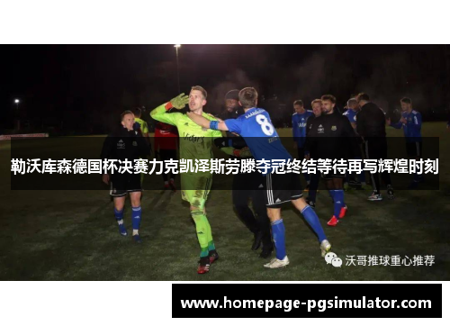 勒沃库森德国杯决赛力克凯泽斯劳滕夺冠终结等待再写辉煌时刻 勒沃库森德国杯决赛力克凯泽斯劳滕夺冠终结等待再写辉煌时刻