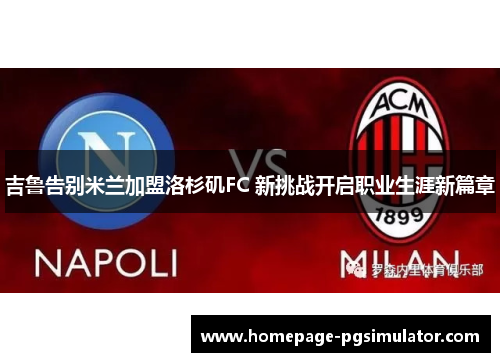 吉鲁告别米兰加盟洛杉矶FC 新挑战开启职业生涯新篇章