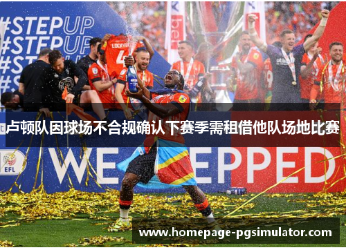 卢顿队因球场不合规确认下赛季需租借他队场地比赛